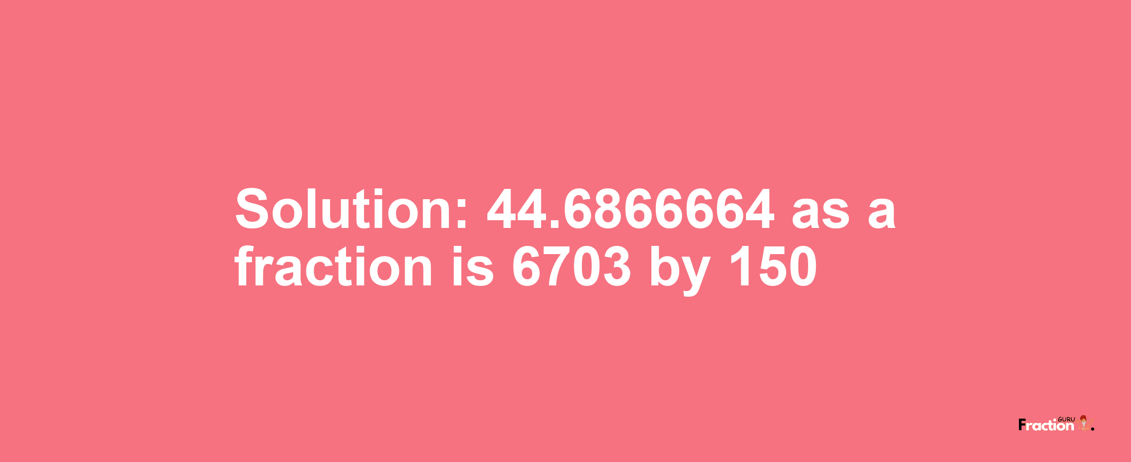 Solution:44.6866664 as a fraction is 6703/150